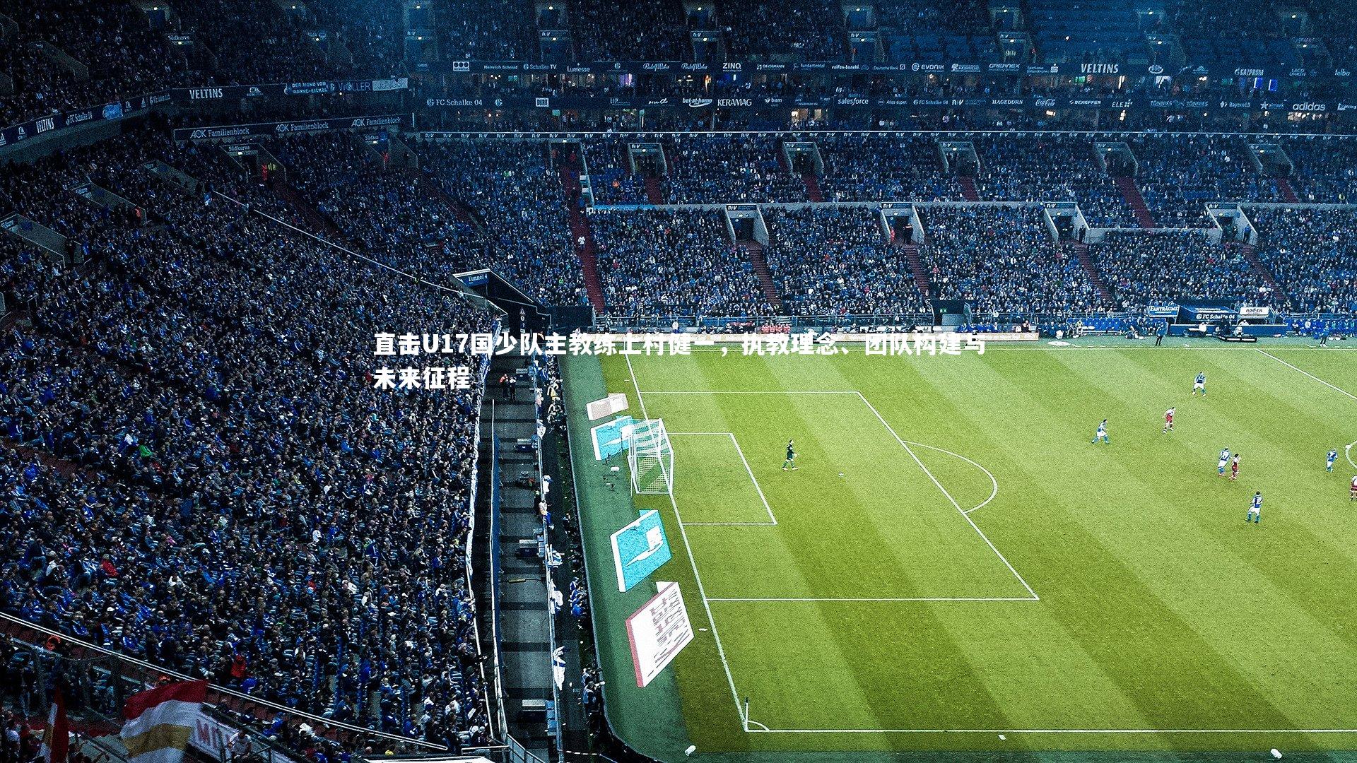 南宫28：直击U17国少队主教练上村健一，执教理念、团队构建与未来征程